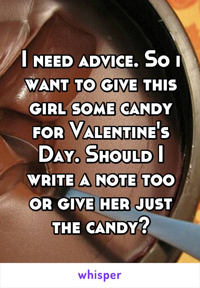 I need advice. So i want to give this girl some candy for Valentine's Day. Should I write a note too or give her just the candy?