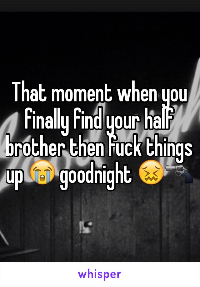 That moment when you finally find your half brother then fuck things up 😭 goodnight 😖🔫