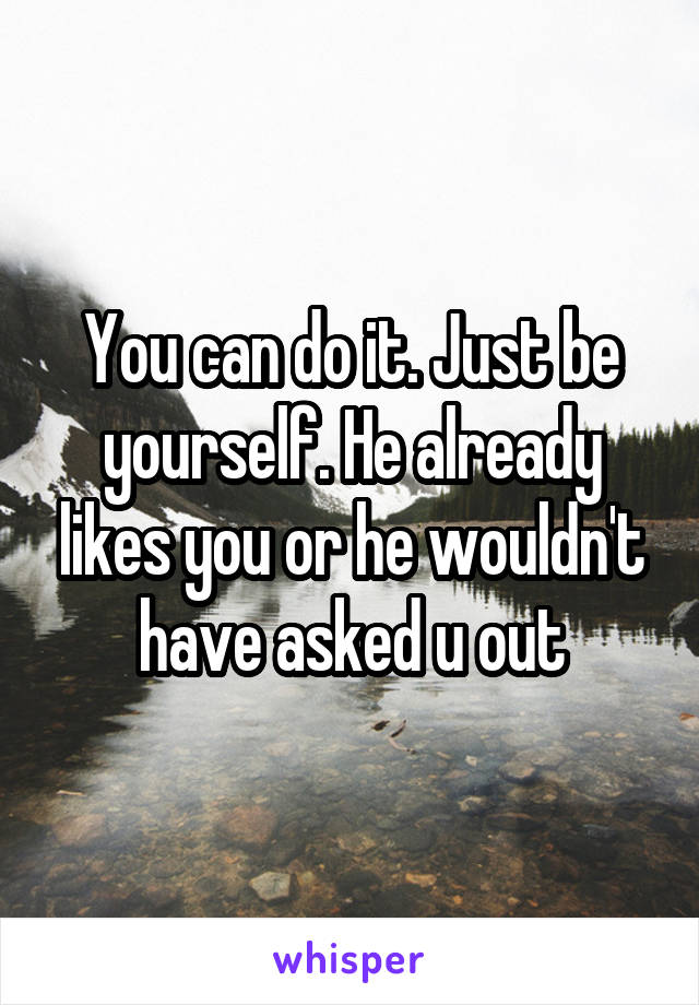 You can do it. Just be yourself. He already likes you or he wouldn't have asked u out