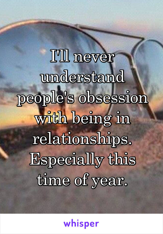 I'll never understand people's obsession with being in relationships. Especially this time of year.