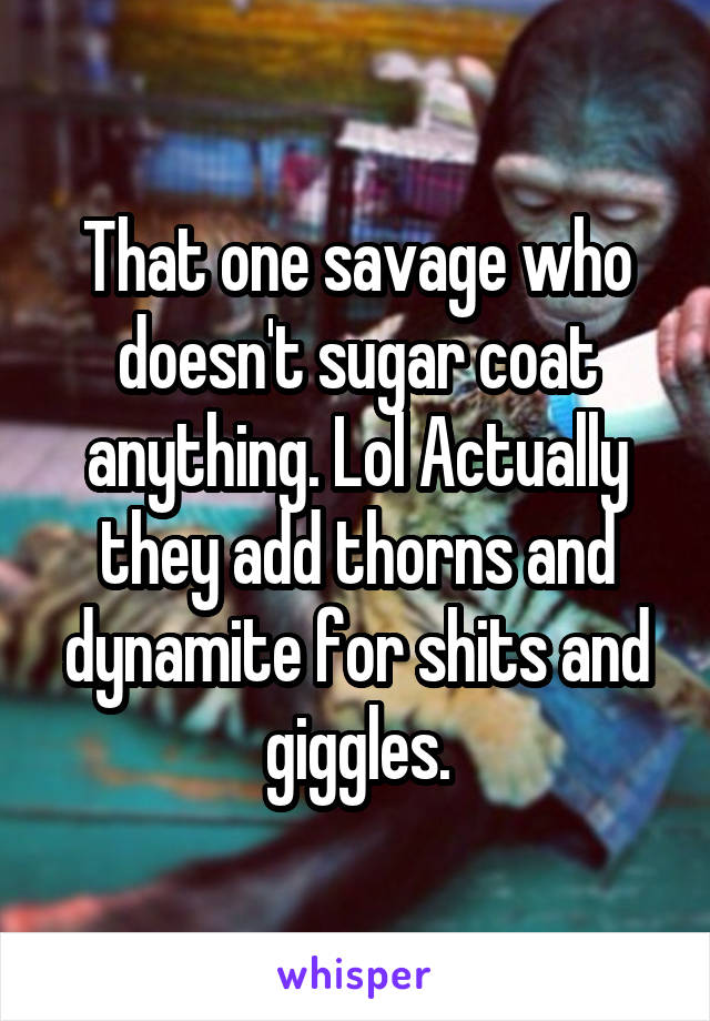 That one savage who doesn't sugar coat anything. Lol Actually they add thorns and dynamite for shits and
 giggles. 