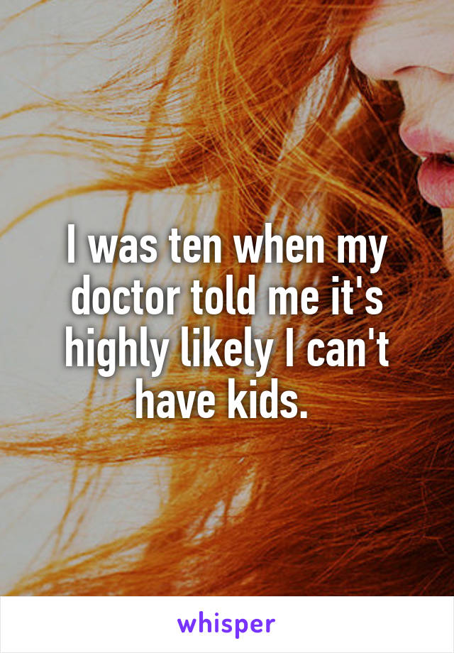 I was ten when my doctor told me it's highly likely I can't have kids. 