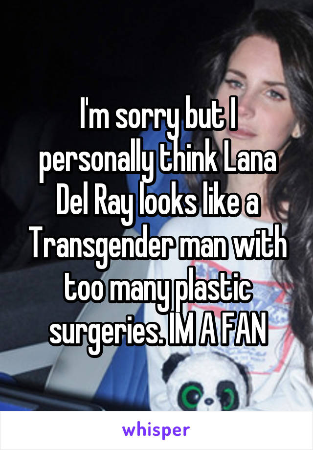 I'm sorry but I personally think Lana Del Ray looks like a Transgender man with too many plastic surgeries. IM A FAN
