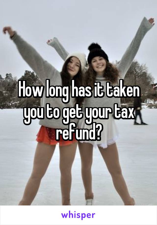 How long has it taken you to get your tax refund?