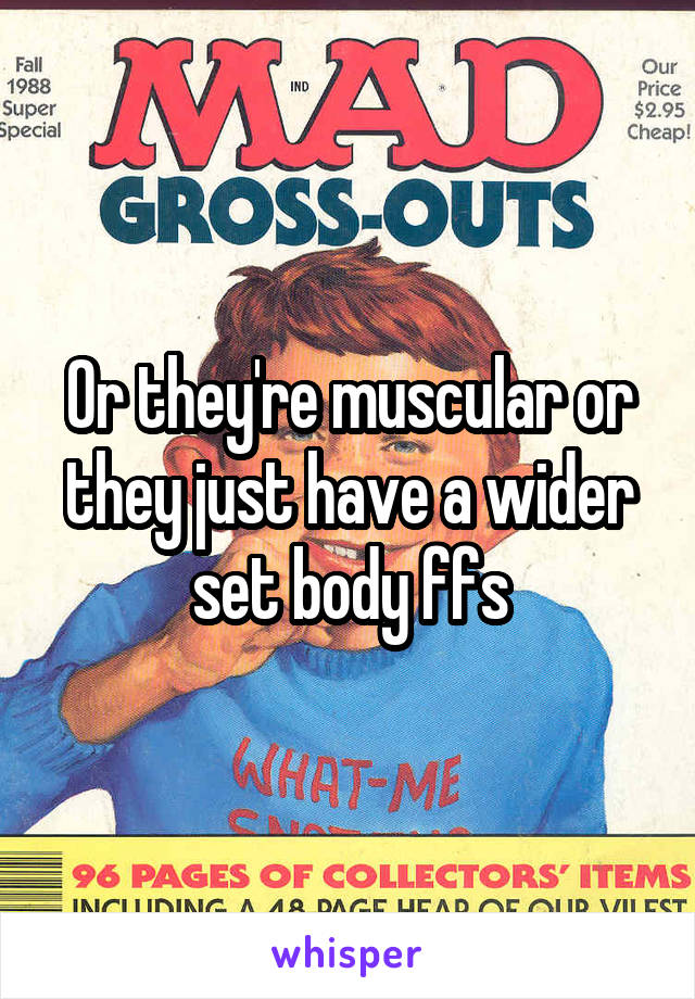 Or they're muscular or they just have a wider set body ffs