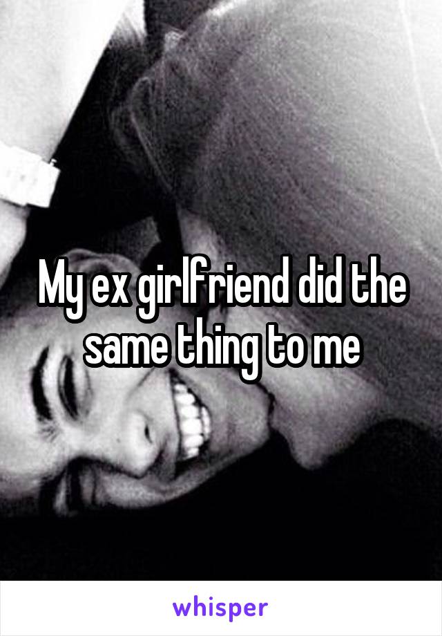 My ex girlfriend did the same thing to me