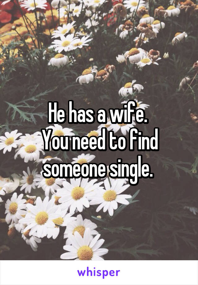 He has a wife. 
You need to find someone single. 