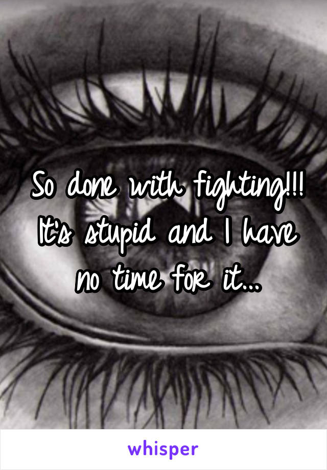 So done with fighting!!! It's stupid and I have no time for it...