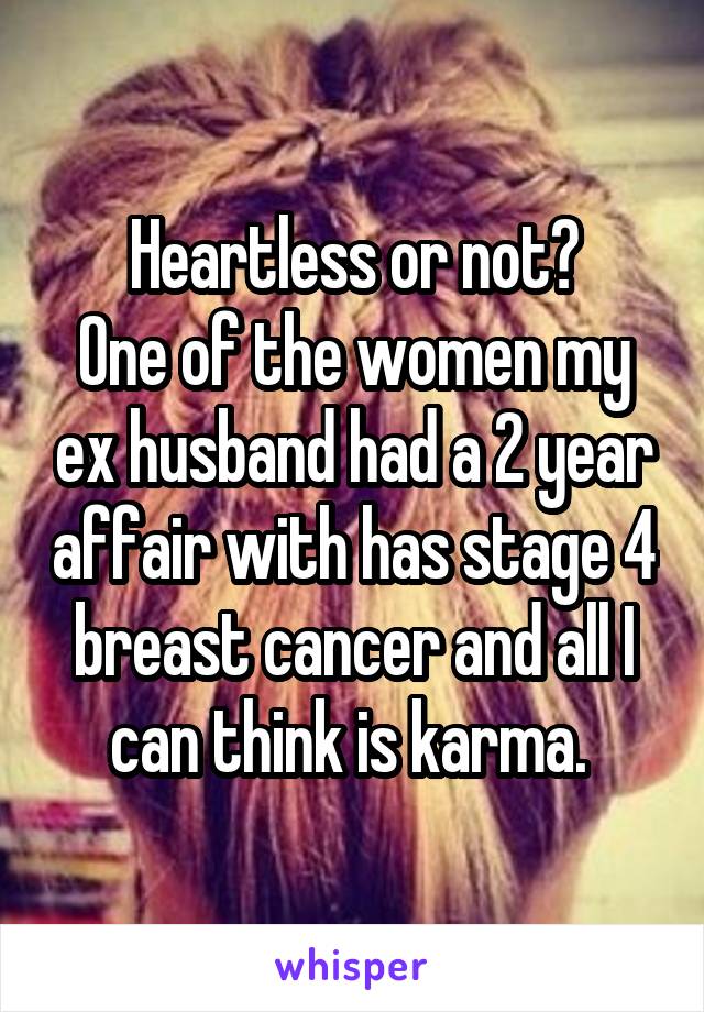 Heartless or not?
One of the women my ex husband had a 2 year affair with has stage 4 breast cancer and all I can think is karma. 