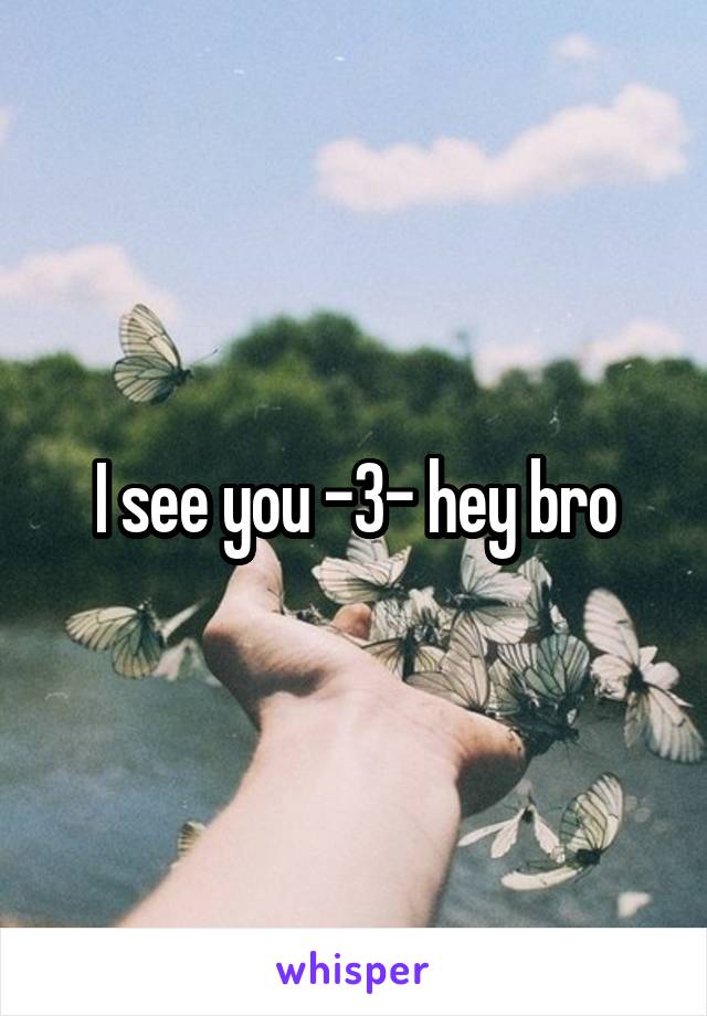 I see you -3- hey bro