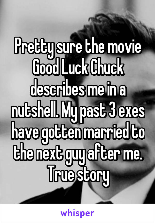 Pretty sure the movie Good Luck Chuck describes me in a nutshell. My past 3 exes have gotten married to the next guy after me. True story
