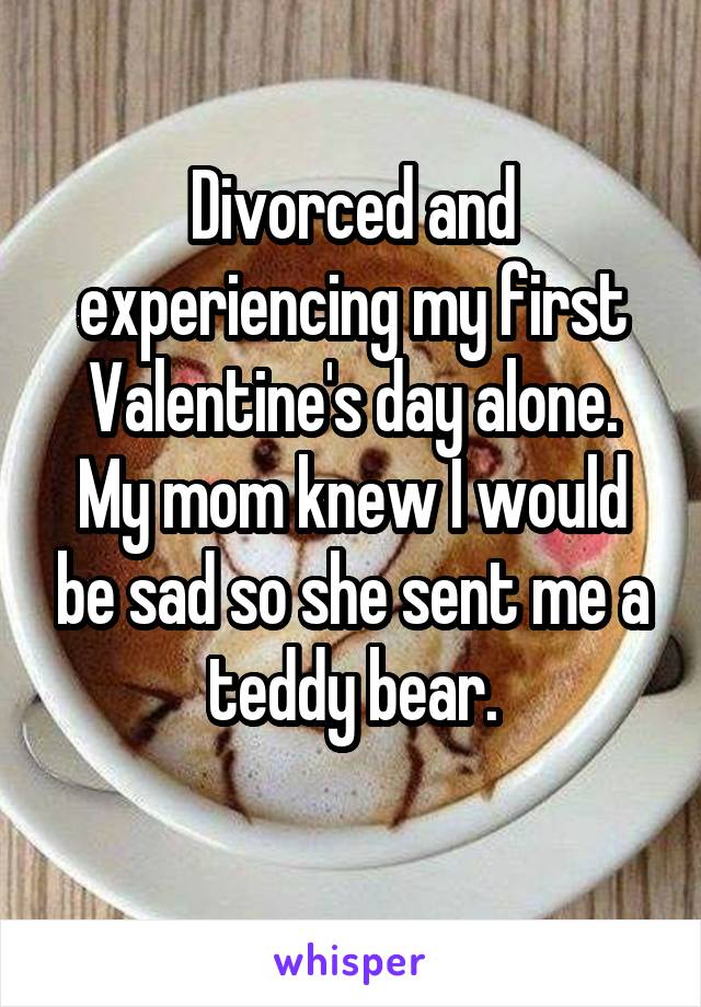 Divorced and experiencing my first Valentine's day alone. My mom knew I would be sad so she sent me a teddy bear.
