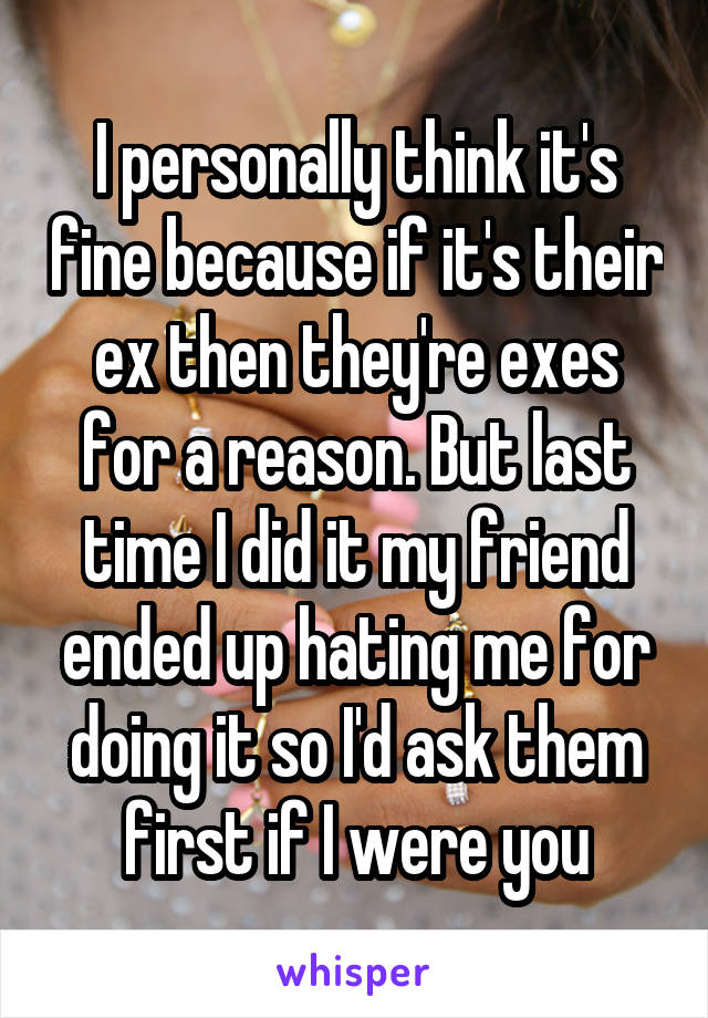 I personally think it's fine because if it's their ex then they're exes for a reason. But last time I did it my friend ended up hating me for doing it so I'd ask them first if I were you