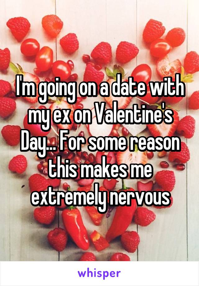 I'm going on a date with my ex on Valentine's Day... For some reason this makes me extremely nervous