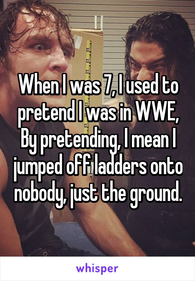 When I was 7, I used to pretend I was in WWE, By pretending, I mean I jumped off ladders onto nobody, just the ground.