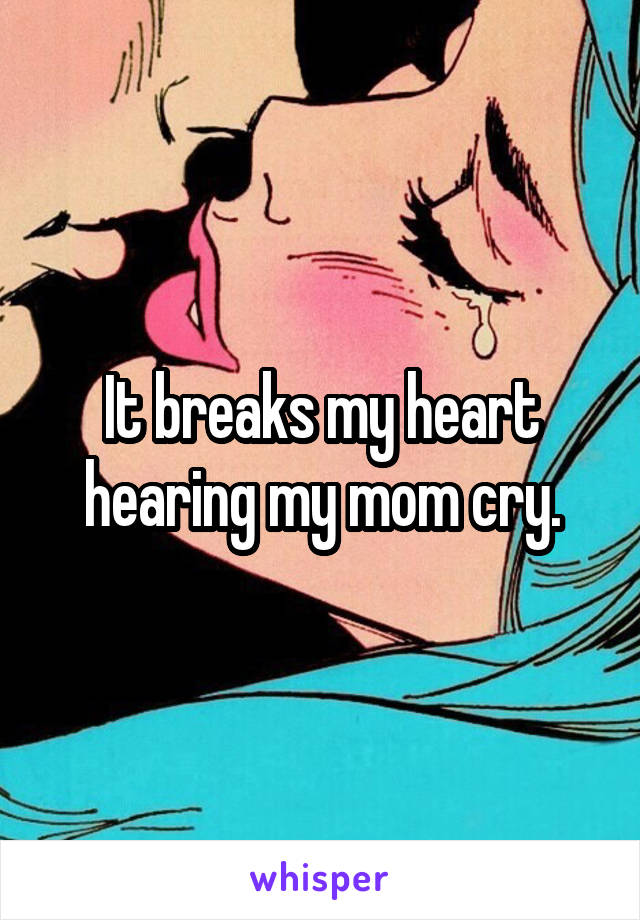 It breaks my heart hearing my mom cry.