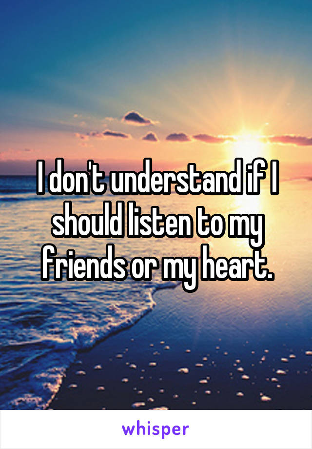 I don't understand if I should listen to my friends or my heart.