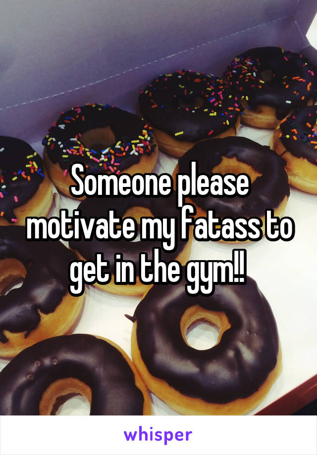 Someone please motivate my fatass to get in the gym!! 