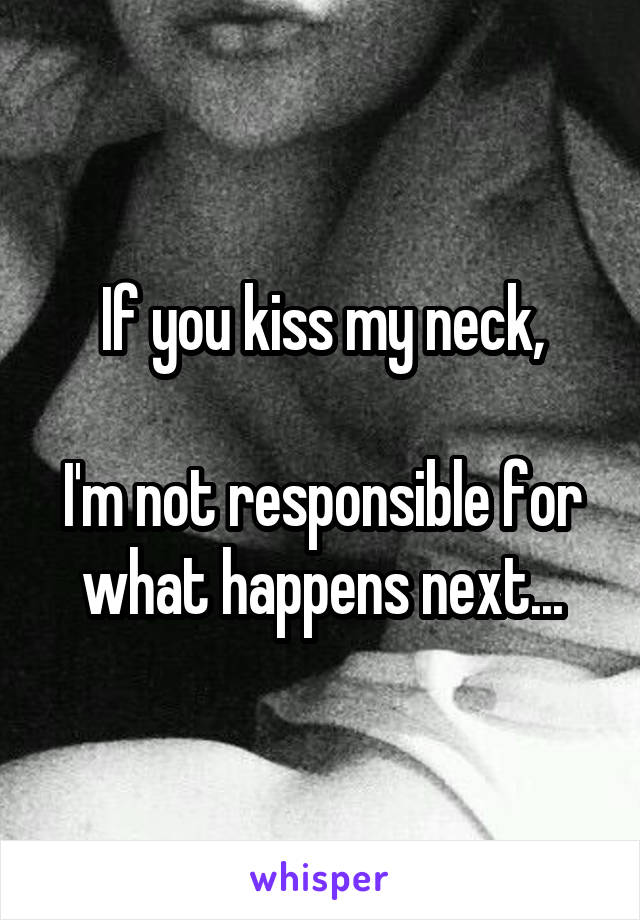 If you kiss my neck,

I'm not responsible for what happens next...