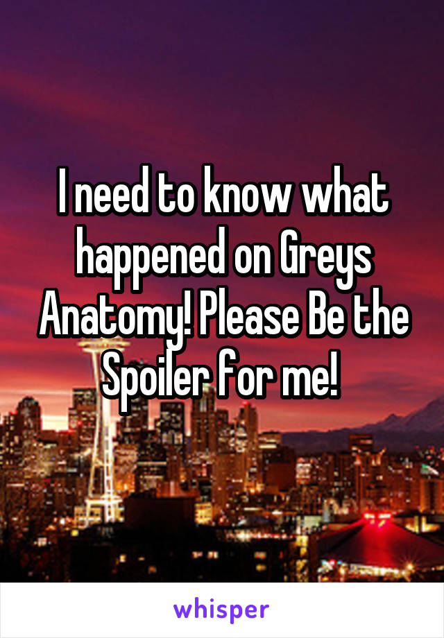 I need to know what happened on Greys Anatomy! Please Be the Spoiler for me! 
