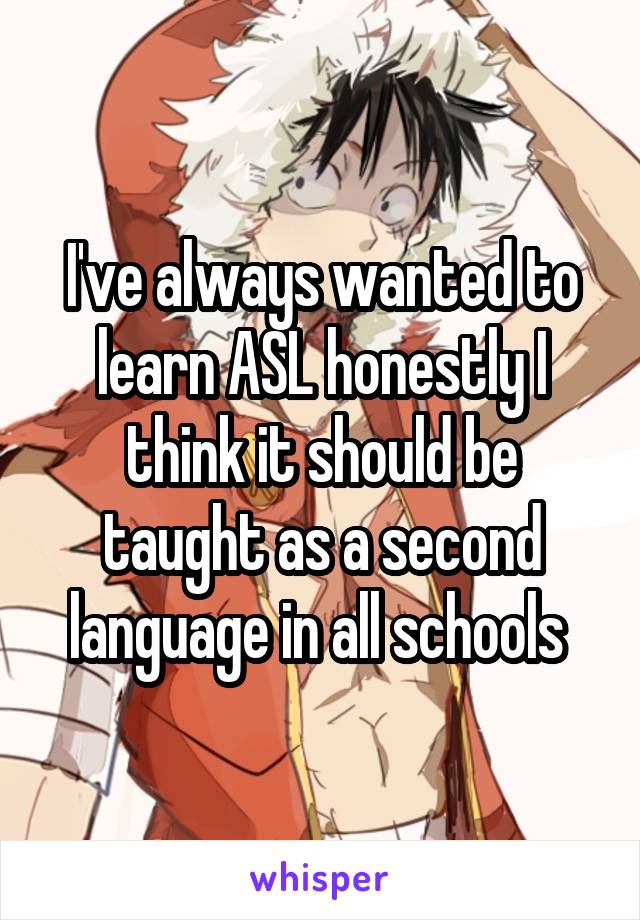 I've always wanted to learn ASL honestly I think it should be taught as a second language in all schools 
