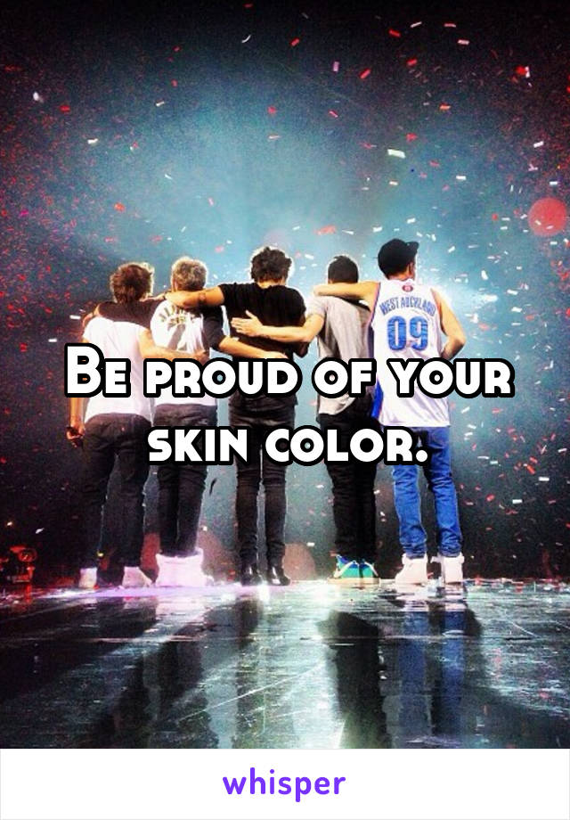 Be proud of your skin color.