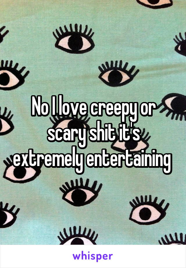No I love creepy or scary shit it's extremely entertaining 
