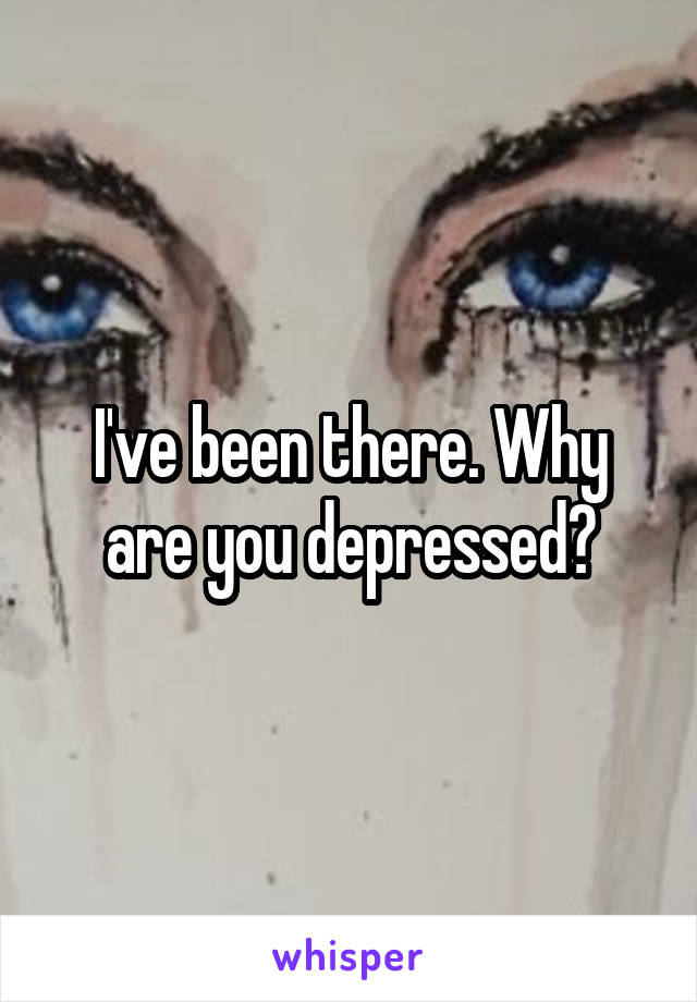 I've been there. Why are you depressed?