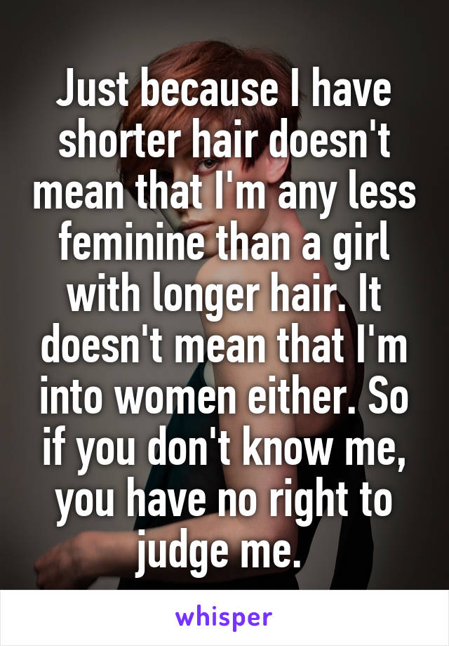 Just because I have shorter hair doesn't mean that I'm any less feminine than a girl with longer hair. It doesn't mean that I'm into women either. So if you don't know me, you have no right to judge me. 