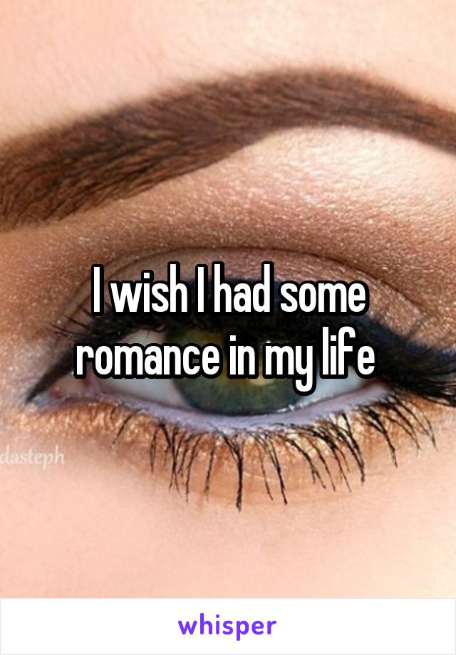 I wish I had some romance in my life 