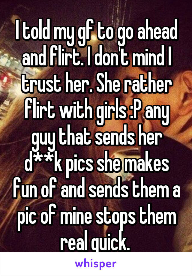 I told my gf to go ahead and flirt. I don't mind I trust her. She rather flirt with girls :P any guy that sends her d**k pics she makes fun of and sends them a pic of mine stops them real quick. 