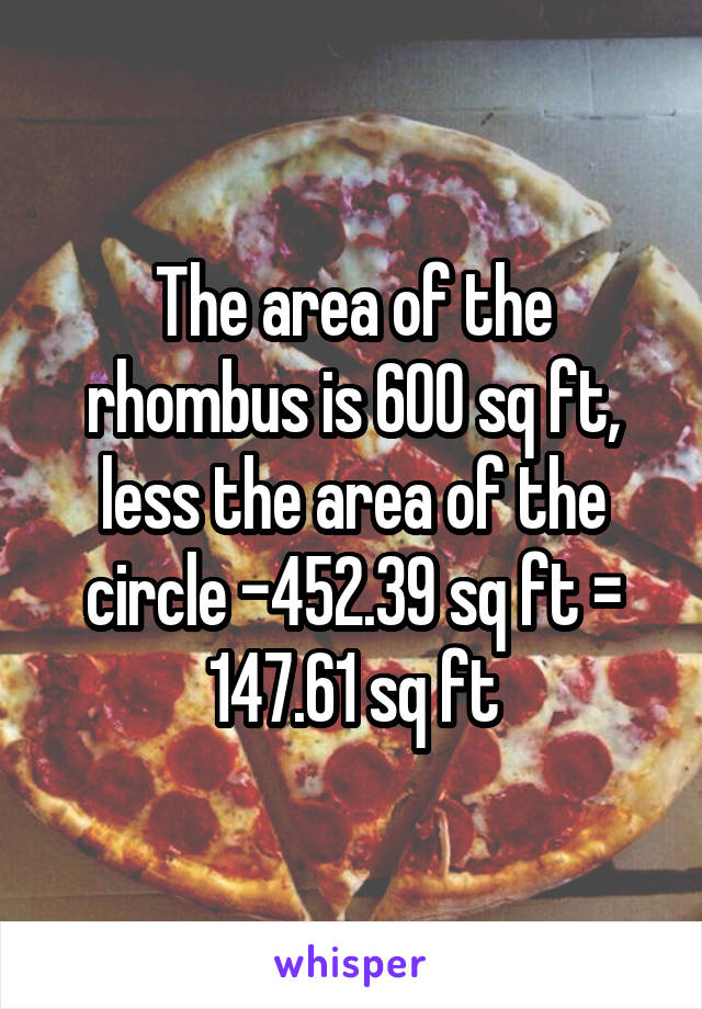 The area of the rhombus is 600 sq ft, less the area of the circle -452.39 sq ft = 147.61 sq ft