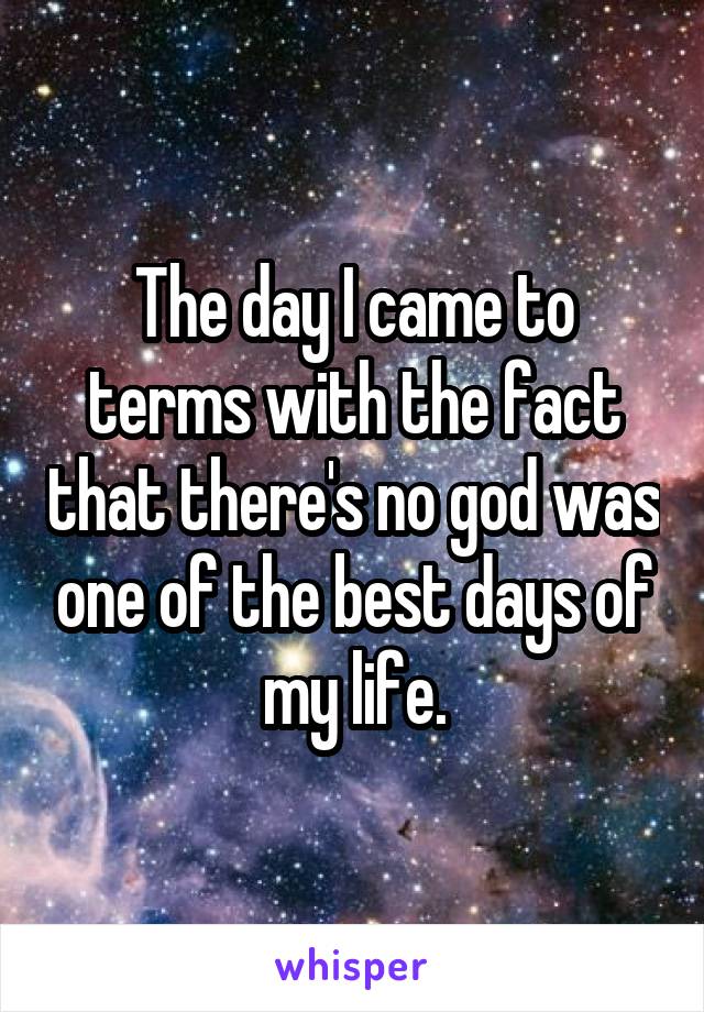 The day I came to terms with the fact that there's no god was one of the best days of my life.