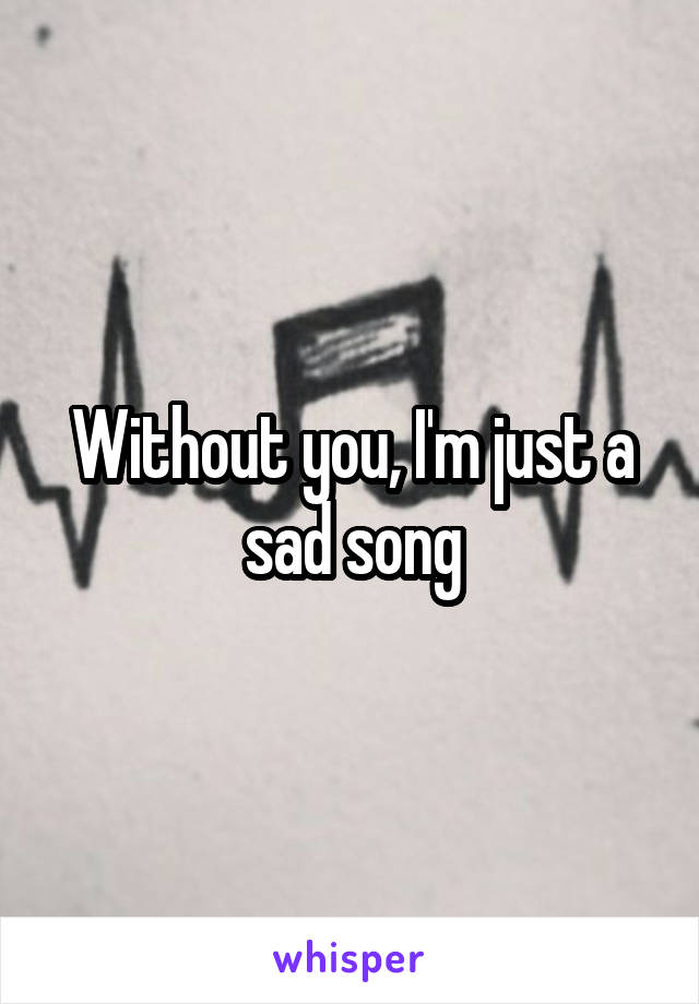 Without you, I'm just a sad song