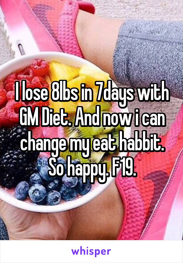I lose 8lbs in 7days with GM Diet. And now i can change my eat habbit. So happy. F19.