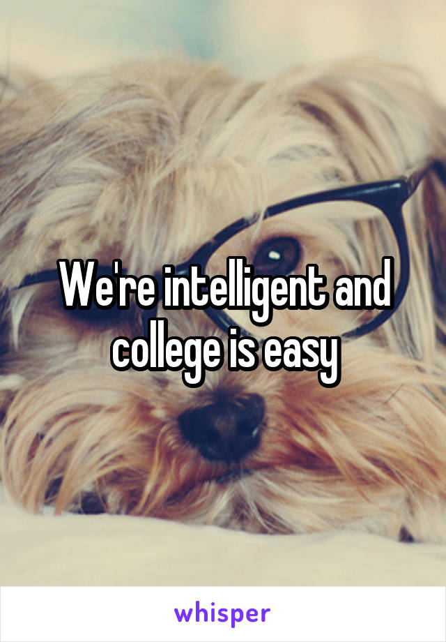 We're intelligent and college is easy