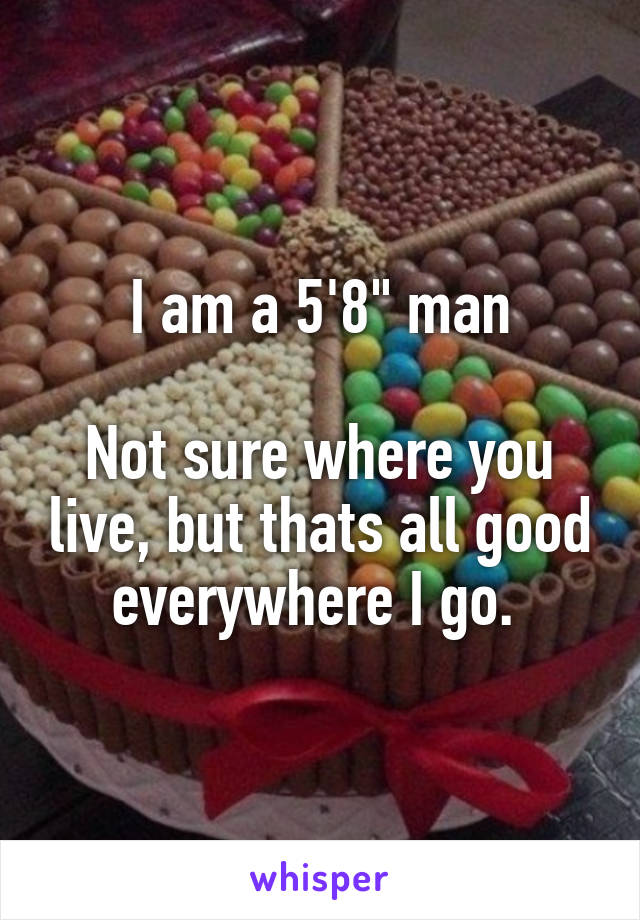 I am a 5'8" man

Not sure where you live, but thats all good everywhere I go. 