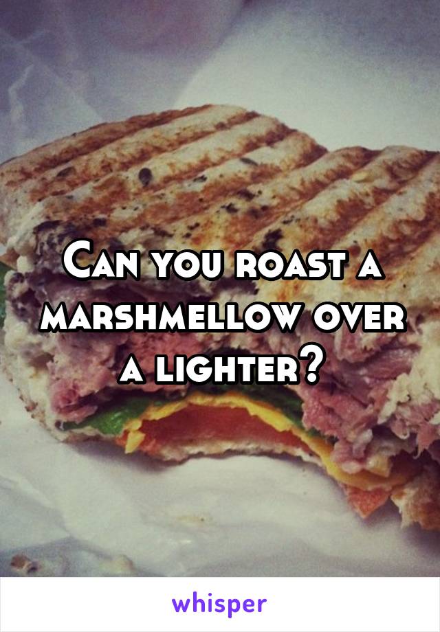 Can you roast a marshmellow over a lighter?