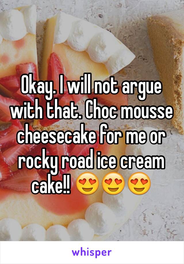 Okay. I will not argue with that. Choc mousse cheesecake for me or rocky road ice cream cake!! 😍😍😍