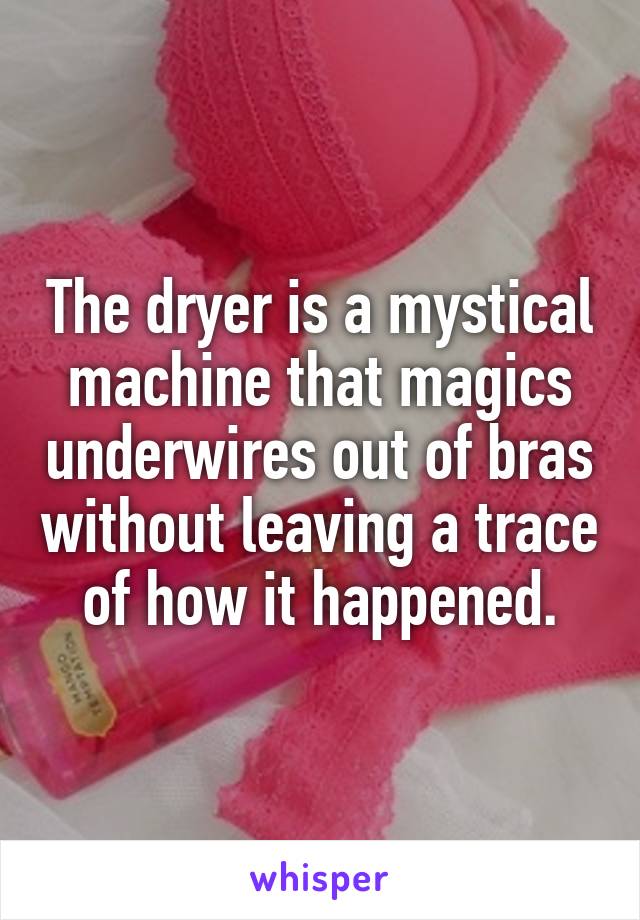 The dryer is a mystical machine that magics underwires out of bras without leaving a trace of how it happened.