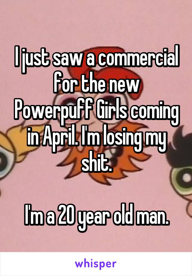 I just saw a commercial for the new Powerpuff Girls coming in April. I'm losing my shit.

I'm a 20 year old man.