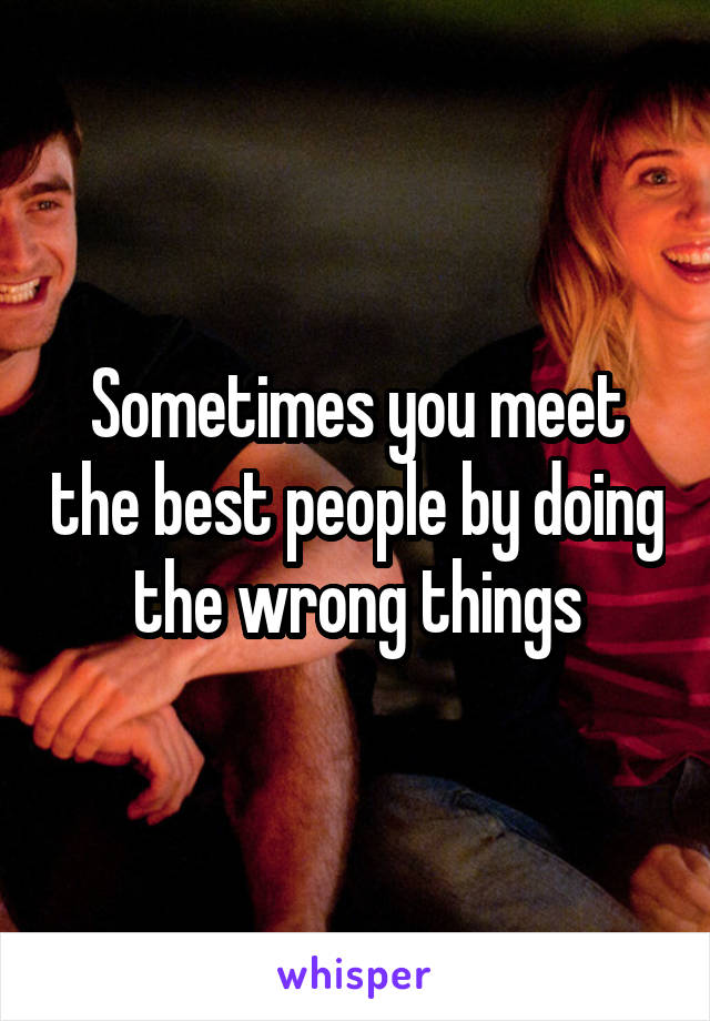 Sometimes you meet the best people by doing the wrong things