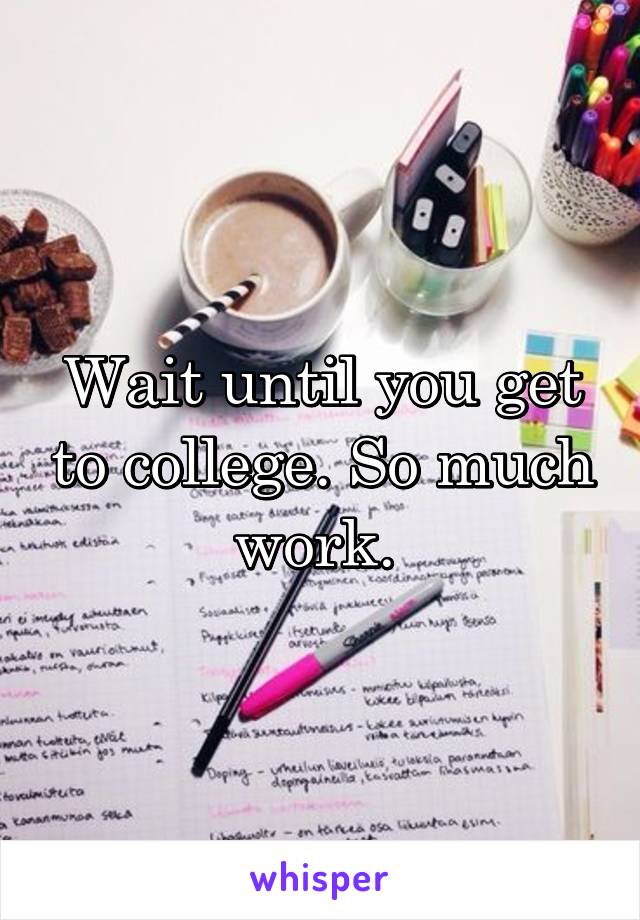 Wait until you get to college. So much work. 