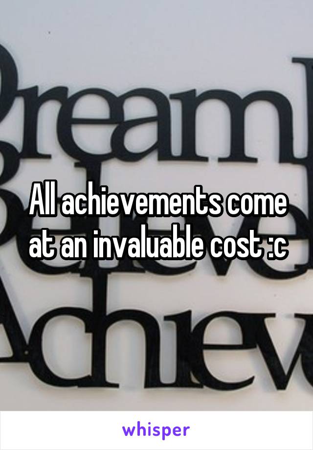 All achievements come at an invaluable cost :c