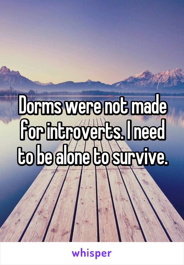 Dorms were not made for introverts. I need to be alone to survive.
