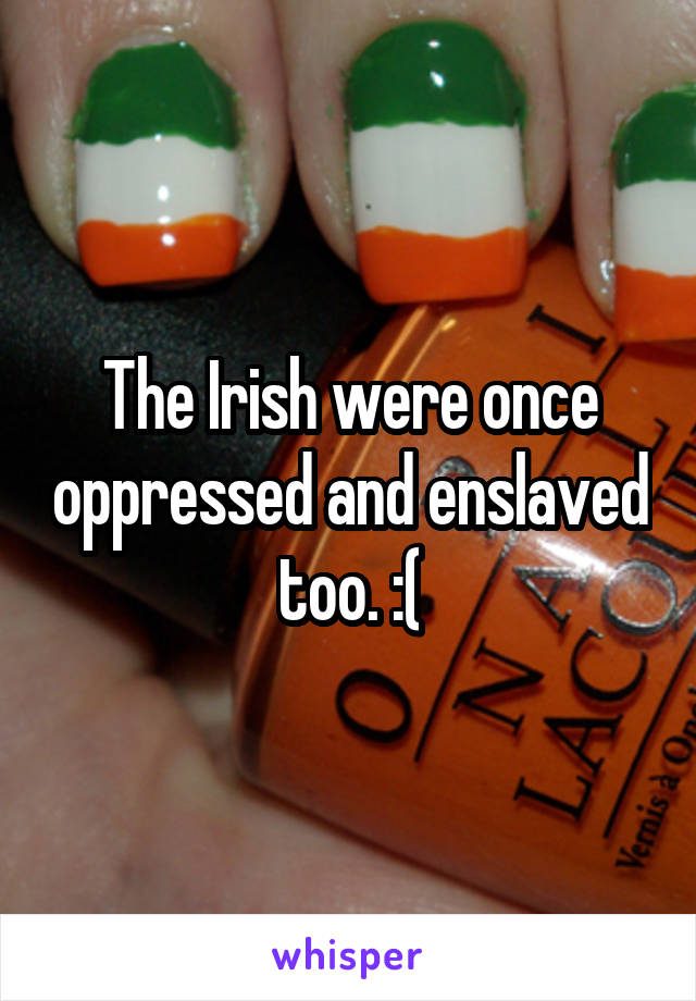 The Irish were once oppressed and enslaved too. :(