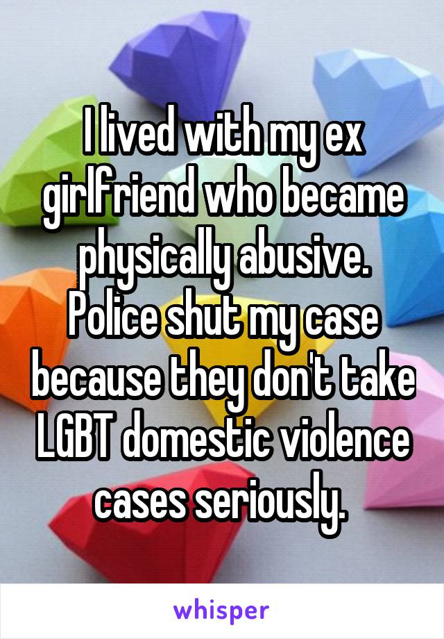 I lived with my ex girlfriend who became physically abusive. Police shut my case because they don't take LGBT domestic violence cases seriously. 