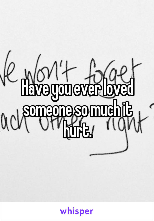 Have you ever loved someone so much it hurt.
