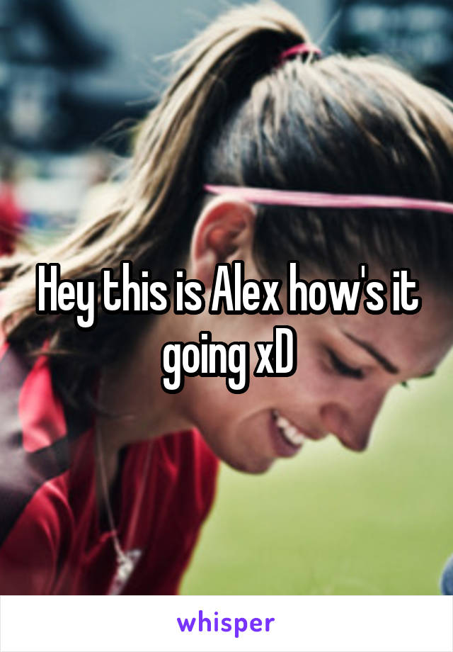 Hey this is Alex how's it going xD