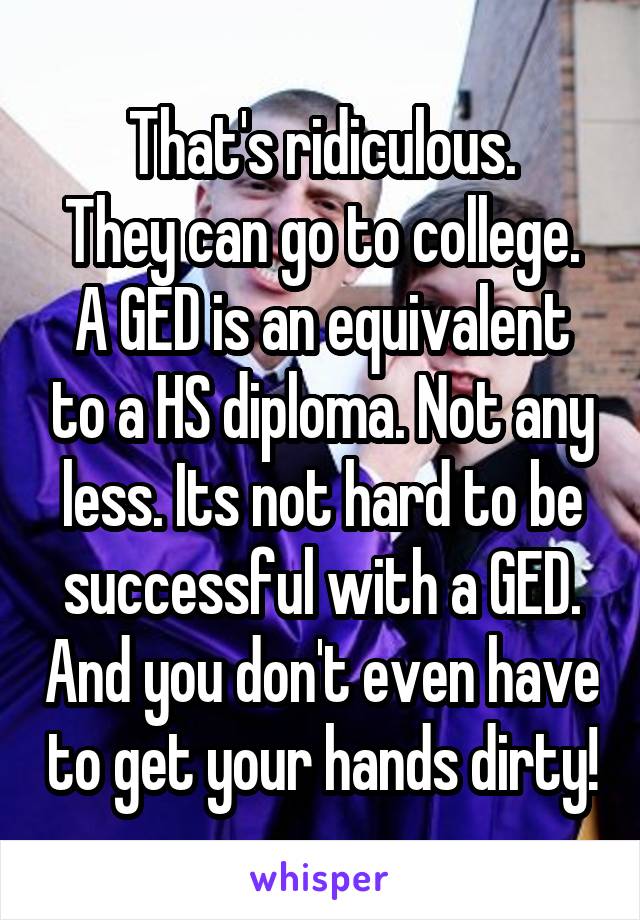 That's ridiculous.
They can go to college. A GED is an equivalent to a HS diploma. Not any less. Its not hard to be successful with a GED. And you don't even have to get your hands dirty!